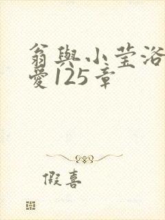 翁与小莹浴室欢爱125章