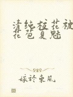 清纯校花被迫开花苞夏魅