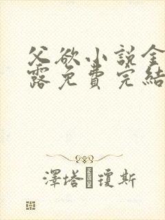 父欲小说金银花露免费完结笔趣阁