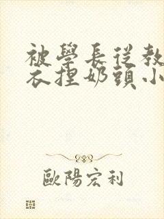 被学长从教室扒衣捏奶头小说