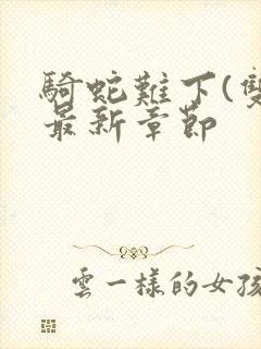 骑蛇难下(双)最新章节