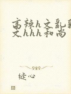 高辣h文乱乳h文hhh和尚