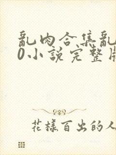 乱肉合集乱500小说完整版