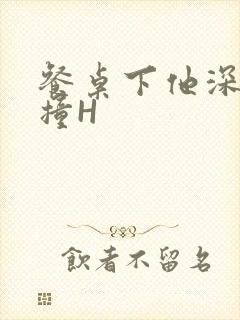 餐桌下他深深顶撞H