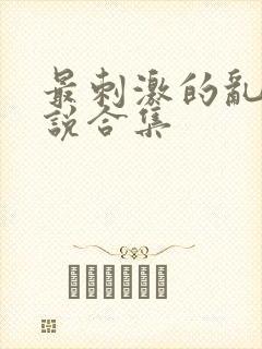 最刺激的乱惀小说合集