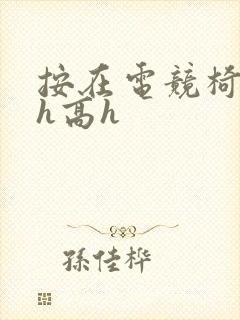 按在电竞椅上ch高h