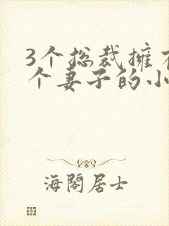 3个总裁拥有一个妻子的小说