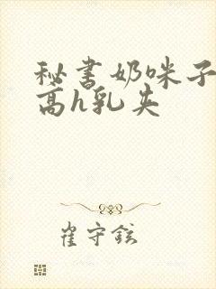 秘书奶咪子真大高h乳夹