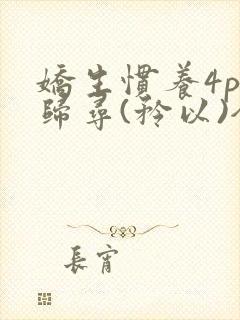 娇生惯养4ph归寻(矜以)全文阅读