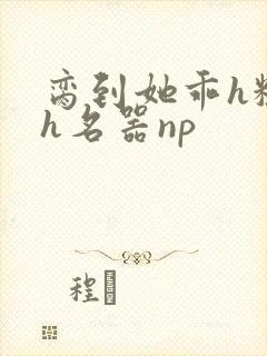 脔到她乖h粗话h名器np