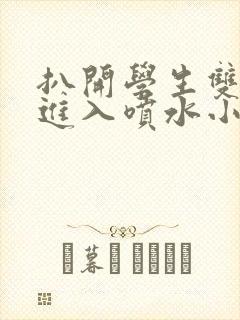 扒开学生双腿猛进入喷水小说