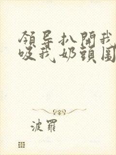 领导扒开我奶罩吸我奶头图片