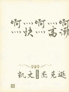 啊灬啊灬啊灬啊灬快灬高潮了