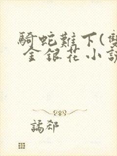 骑蛇难下(双) 金银花小说免费阅读