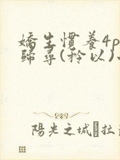 娇生惯养4ph归寻(矜以)小说免费阅读