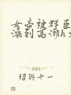 女帝被群臣伦流澡到高潮h文