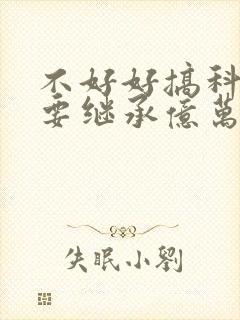 不好好搞科研就要继承亿万家产