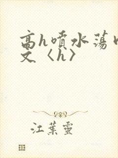高h喷水荡肉欲文〈h〉