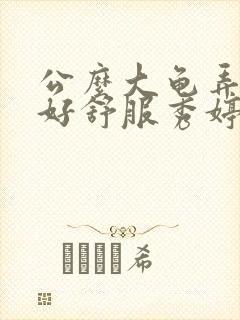 公么大龟弄得我好舒服秀婷视频