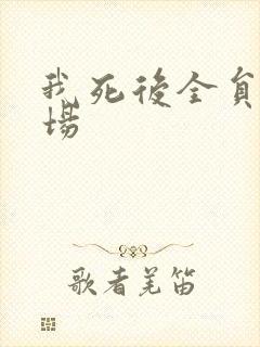 我死后全员火葬场