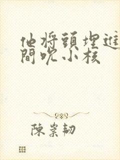 他将头埋进双腿间吮小核