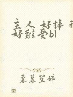 主人 好棒 我好难受bl