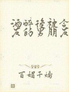 酒醉后被合租室友的男朋友睡了