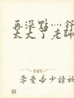 再深点灬舒服灬太大了老师