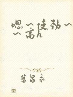 嗯～使劲～别停～高h