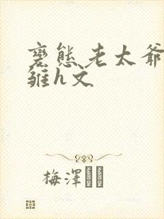 变态老太爷调教雏h文