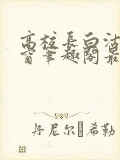 高校长白沽无弹窗笔趣阁最新章节