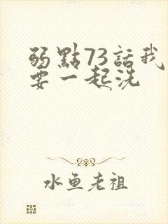 弱点73话我也要一起洗