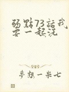 弱点73话我也要一起洗