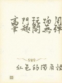 高门玩物周漫漫笔趣阁无弹窗