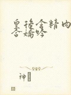 皇后含精肉臀迎合娇吟