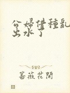 公妇借种乱h日出水了