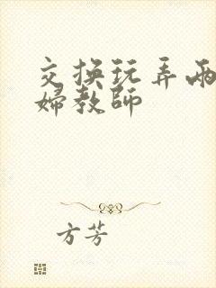 交换玩弄两个美妇教师