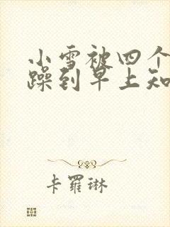 小雪被四个男人躁到早上知乎