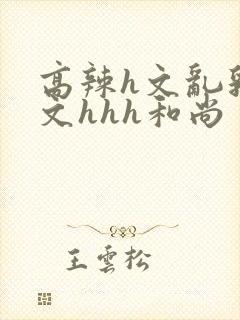 高辣h文乱乳h文hhh和尚