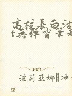 高校长白沽txt无弹窗笔趣阁