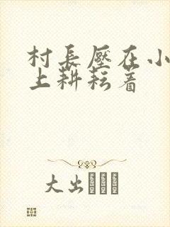 村长压在小萍身上耕耘着