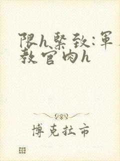 限h紧致:军人教官肉h