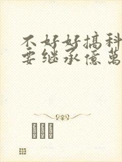 不好好搞科研就要继承亿万家产