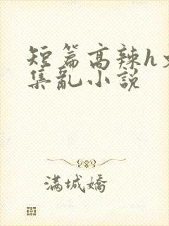 短篇高辣h文合集乱小说