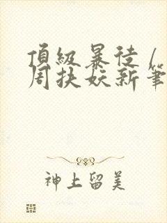 顶级暴徒 / 周扶妖新笔趣阁全文