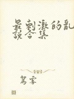 最刺激的乱惀小说合集