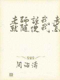 老师说我考好了就随便我怎样