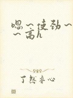 嗯～使劲～别停～高h