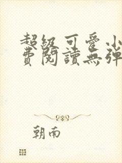 超级可爱小说免费阅读无弹窗笔趣