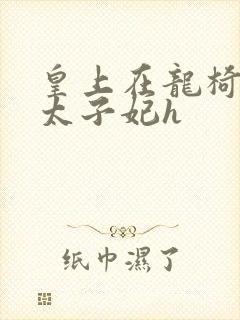 皇上在龙椅上c太子妃h